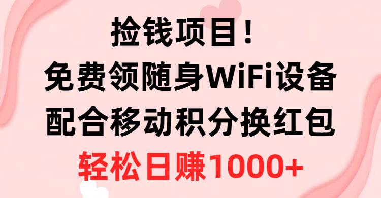 捡钱项目！免费领随身WiFi设备+移动积分换红包，有手就行，轻松日赚1000+-万利网