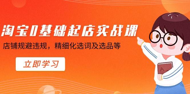 淘宝0基础起店实操课，店铺规避违规，精细化选词及选品等-万利网