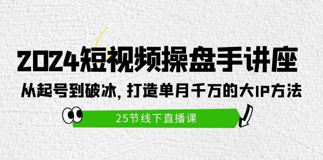 2024短视频操盘手讲座：从起号到破冰，打造单月千万的大IP方法（25节）-万利网