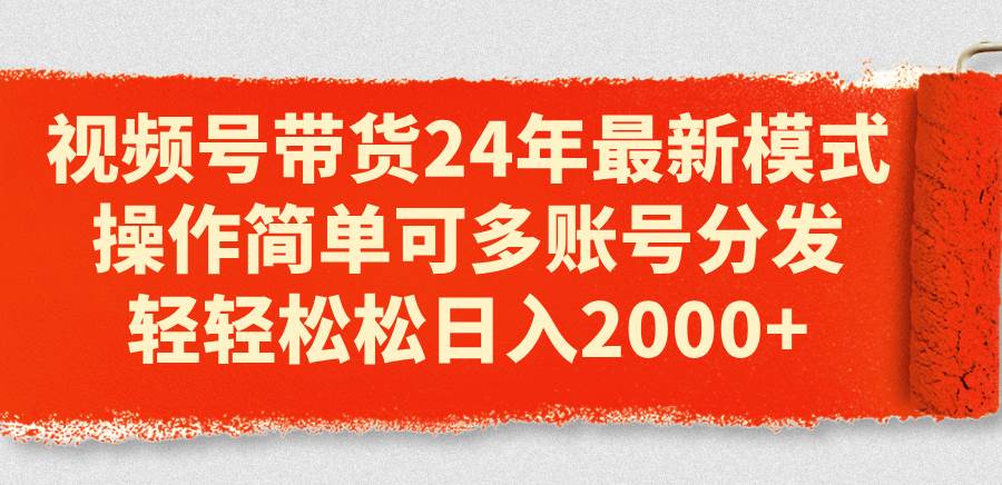 视频号带货24年最新模式，操作简单可多账号分发，轻轻松松日入2000+-万利网