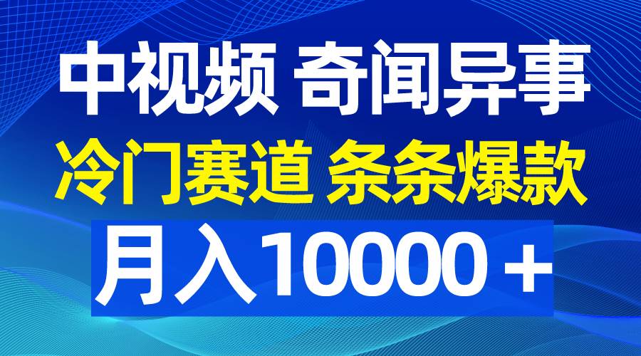 中视频奇闻异事，冷门赛道条条爆款，月入10000＋-万利网