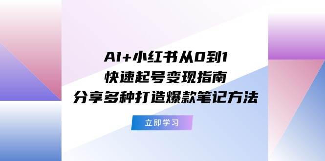 AI+小红书从0到1快速起号变现指南：分享多种打造爆款笔记方法-万利网