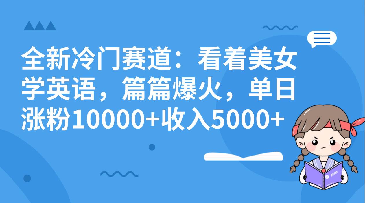 全新冷门赛道：看着美女学英语，篇篇爆火，单日涨粉10000+收入5000+-万利网