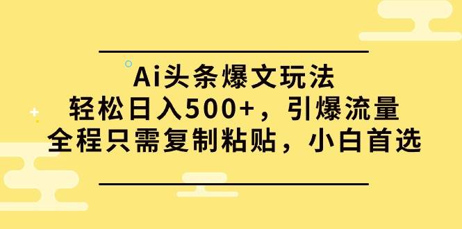 Ai头条爆文玩法，轻松日入500+，引爆流量全程只需复制粘贴，小白首选-万利网