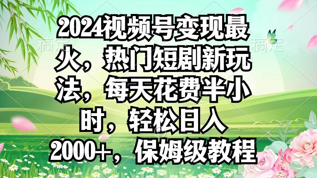 2024视频号变现最火，热门短剧新玩法，每天花费半小时，轻松日入2000+，…-万利网