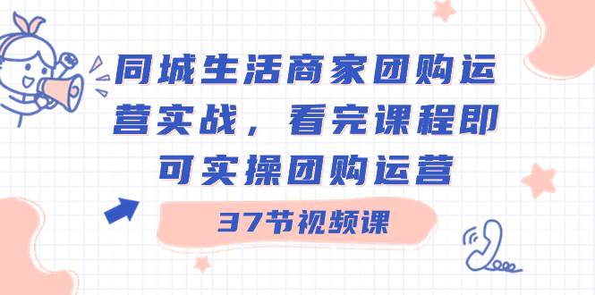 同城生活商家团购运营实战，看完课程即可实操团购运营（37节课）-万利网