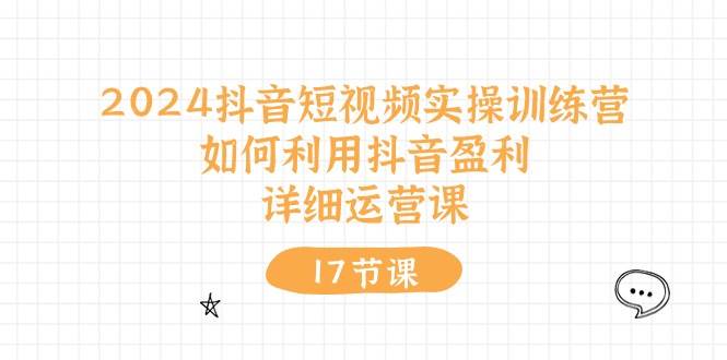 2024抖音短视频实操训练营：如何利用抖音盈利，详细运营课（17节视频课）-万利网