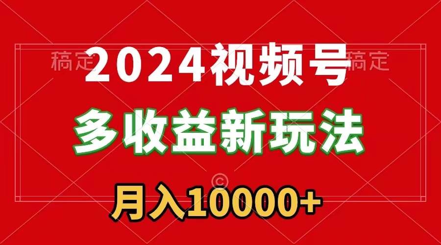 2024视频号多收益新玩法，每天5分钟，月入1w+，新手小白都能简单上手-万利网