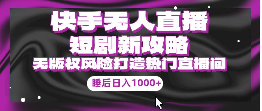 快手无人直播短剧新攻略，合规无版权风险，打造热门直播间，睡后日入1000+-万利网