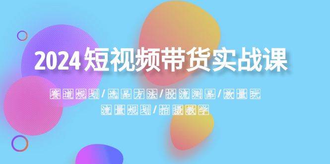 2024短视频带货实战课：赛道规划·选品方法·投流测品·放量玩法·流量规划-万利网