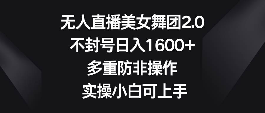 无人直播美女舞团2.0，不封号日入1600+，多重防非操作， 实操小白可上手-万利网