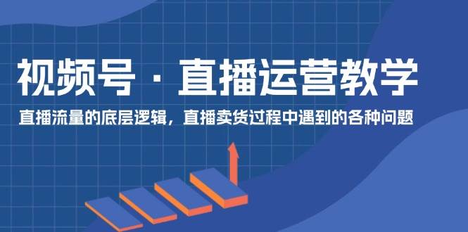 视频号 直播运营教学：直播流量的底层逻辑，直播卖货过程中遇到的各种问题-万利网