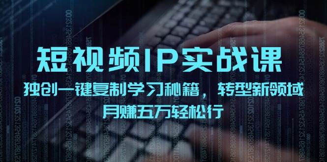 短视频 IP实战课，独创一键复制学习秘籍，转战新领域，月赚五万轻松行-万利网