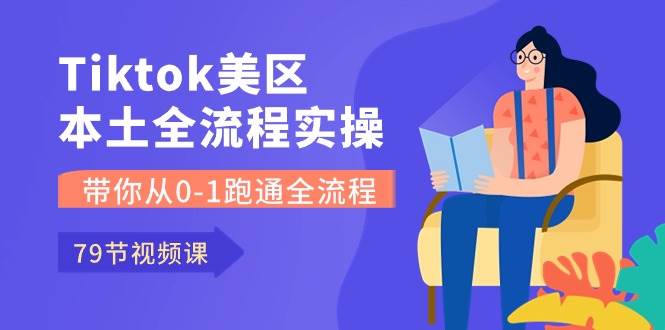 Tiktok-美区本土全流程实操课，带你从0-1跑通全流程（79节课）-万利网