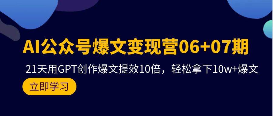 AI公众号爆文变现营06+07期，21天用GPT创作爆文提效10倍，轻松拿下10w+爆文-万利网