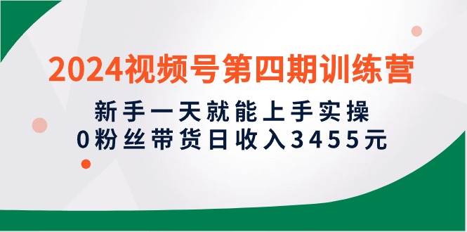2024视频号第四期训练营，新手一天就能上手实操，0粉丝带货日收入3455元-万利网