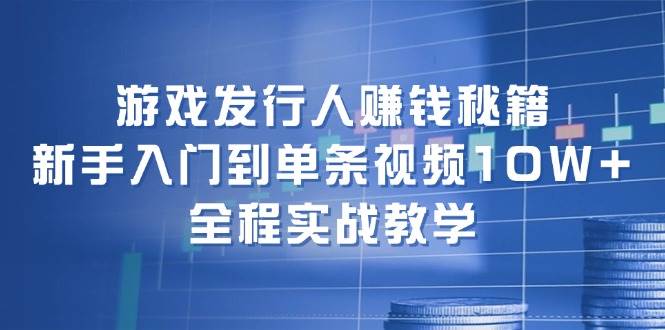 游戏发行人赚钱秘籍：新手入门到单条视频10W+，全程实战教学-万利网