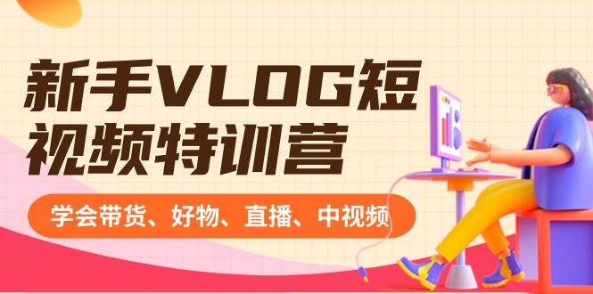 新手VLOG短视频特训营：学会带货、好物、直播、中视频、赚Q方法（16节课）-万利网