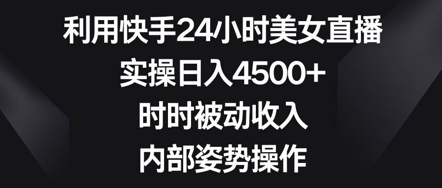 利用快手24小时美女直播，实操日入4500+，时时被动收入，内部姿势操作-万利网