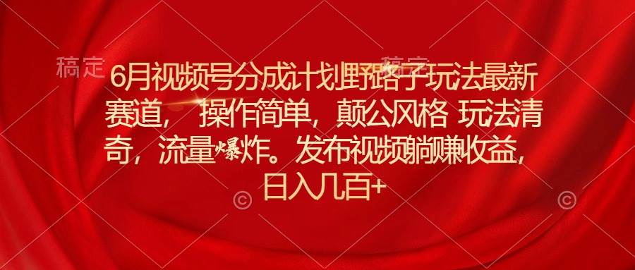 6月视频号分成计划野路子玩法最新赛道操作简单，颠公风格玩法清奇，流…-万利网
