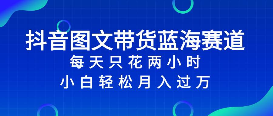 抖音图文带货蓝海赛道，每天只花2小时，小白轻松过万-万利网