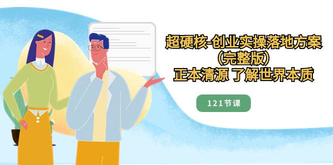 超硬核-创业实操落地方案（完整版），正本清源 了解世界本质（121节课）-万利网