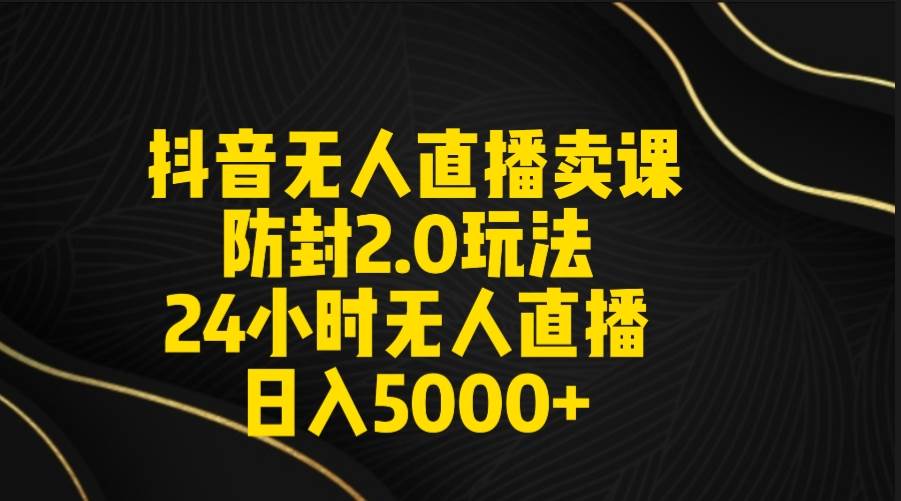 抖音无人直播卖课防封2.0玩法 打造日不落直播间 日入5000+附直播素材+音频-万利网