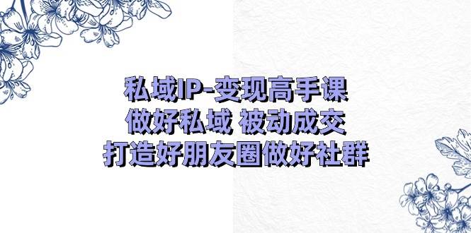私域IP-变现高手课：做好私域 被动成交，打造好朋友圈做好社群（18节）-万利网