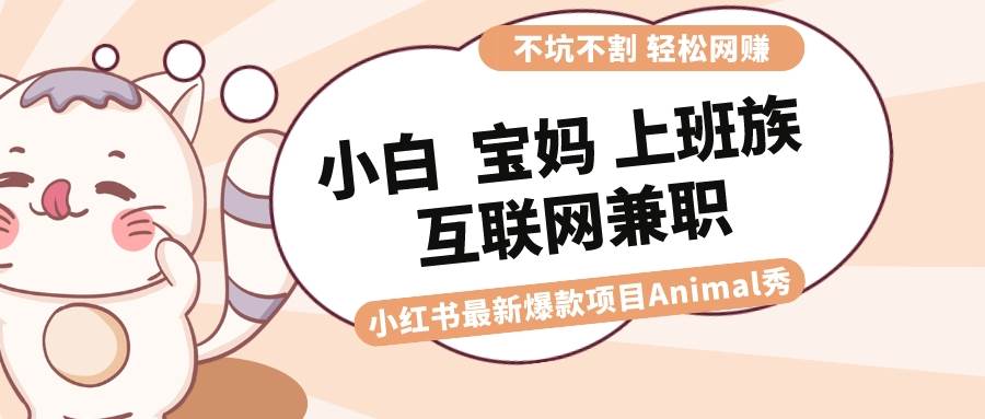 适合小白 宝妈 上班族 大学生互联网兼职 小红书爆款项目Animal秀，月入1W-万利网