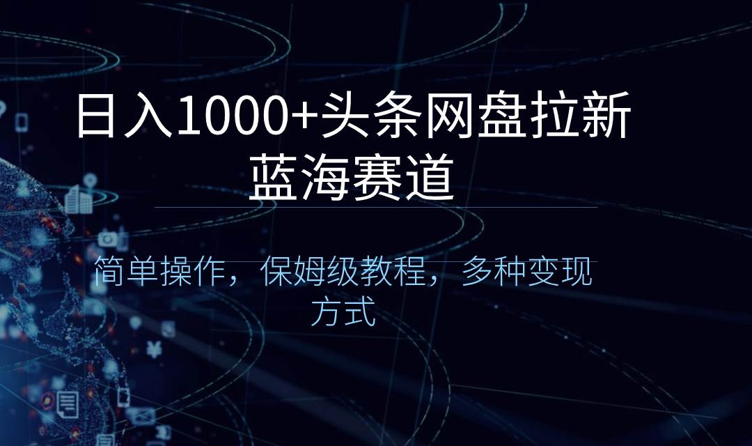日入1000+头条网盘拉新蓝海赛道，简单操作，保姆级教程，多种变现方式-万利网