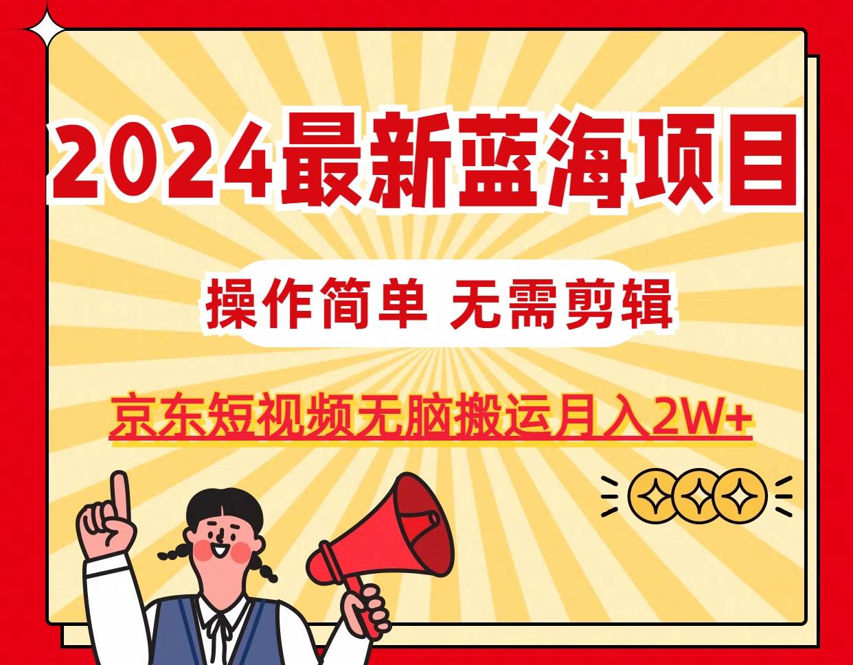 2024最新蓝海项目，无需剪辑，京东图文短视频无脑搬运月入2W+-万利网