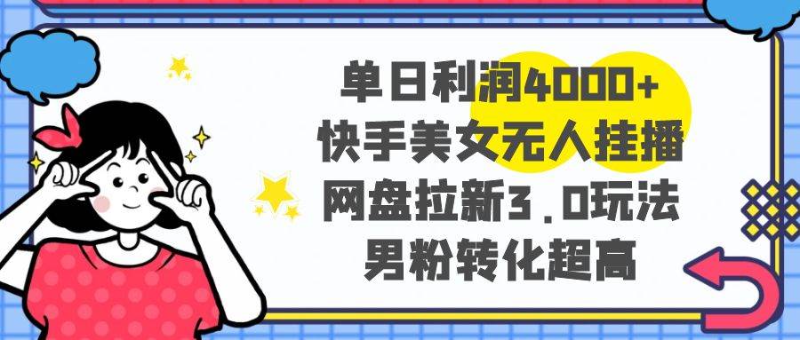 单日利润4000+快手美女无人挂播，网盘拉新3.0玩法，男粉转化超高-万利网
