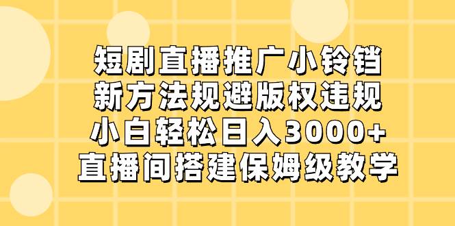 短剧直播推广小铃铛，新方法规避版权违规，小白轻松日入3000+，直播间搭…-万利网