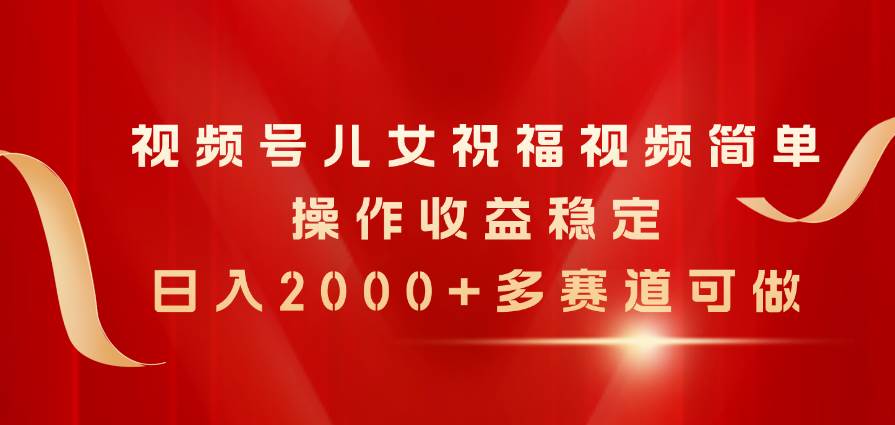 视频号儿女祝福视频，简单操作收益稳定，日入2000+，多赛道可做-万利网