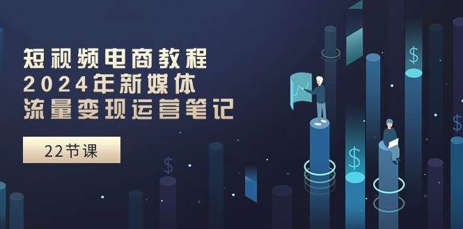短视频电商教程：2024年新媒体流量变现运营笔记（25节课）-万利网
