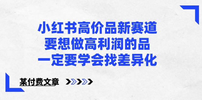 小红书高价品新赛道，要想做高利润的品，一定要学会找差异化【某付费文章】-万利网