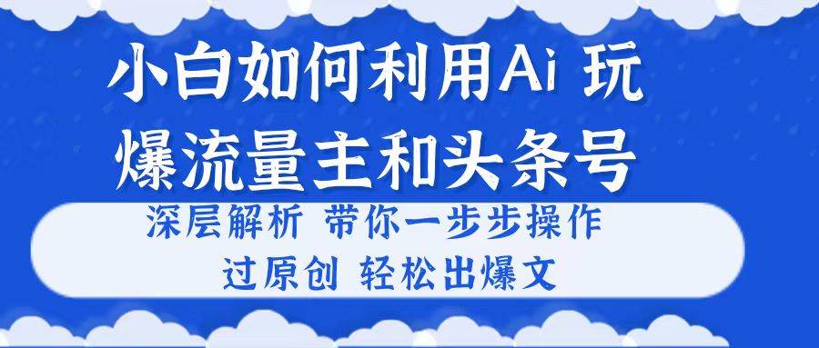 小白如何利用Ai，完爆流量主和头条号 深层解析，一步步操作，过原创出爆文-万利网