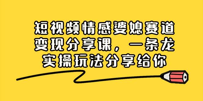 短视频情感婆媳赛道变现分享课，一条龙实操玩法分享给你-万利网