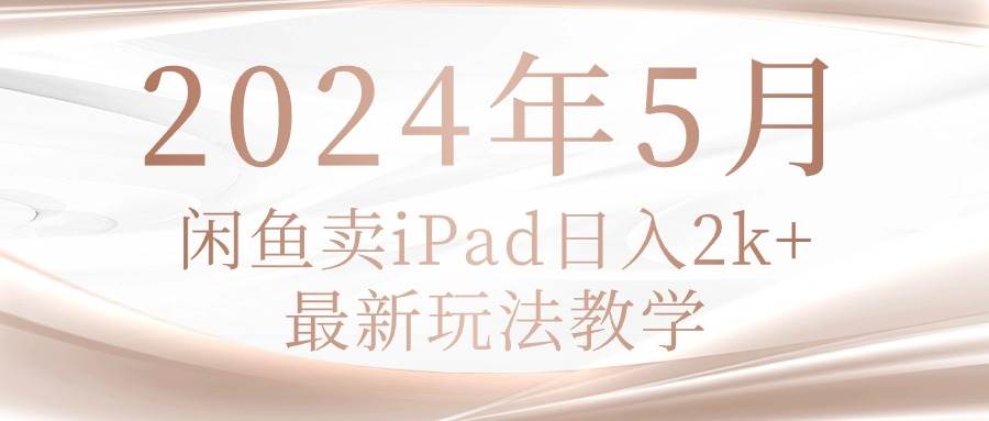 2024年5月闲鱼卖ipad日入2k，最新玩法教学-万利网