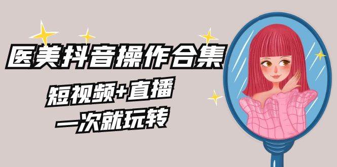 美业全干货·生美·医美抖音操作合集，短视频+直播，一次就玩转-万利网