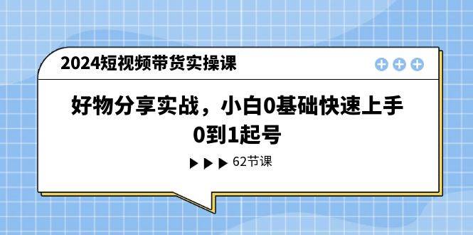 2024短视频带货实操课，好物分享实战，小白0基础快速上手，0到1起号-万利网