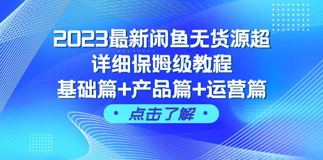 2023最新闲鱼无货源超详细保姆级教程，基础篇+产品篇+运营篇（43节课）-万利网