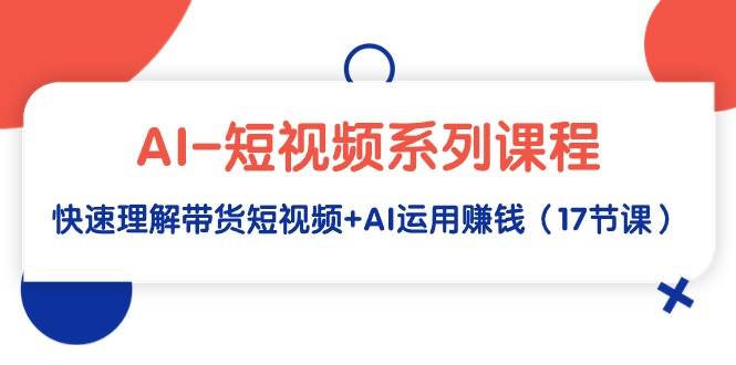 AI-短视频系列课程，快速理解带货短视频+AI运用赚钱（17节课）-万利网
