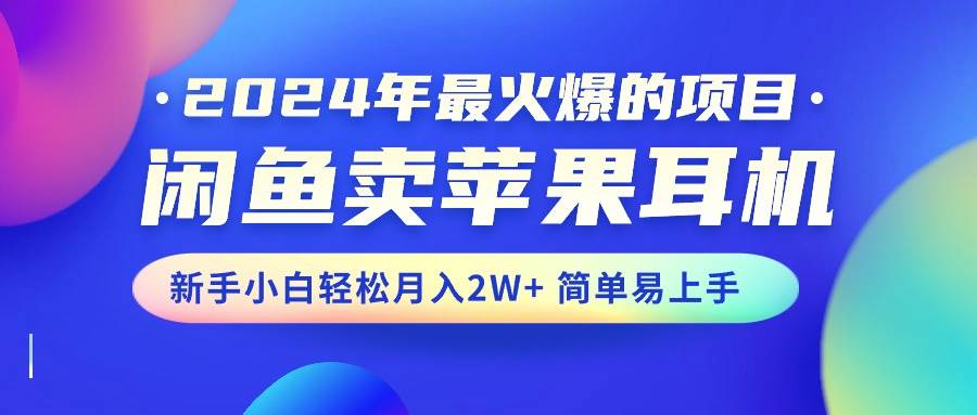 2024年最火爆的项目，闲鱼卖苹果耳机，新手小白轻松月入2W+简单易上手-万利网