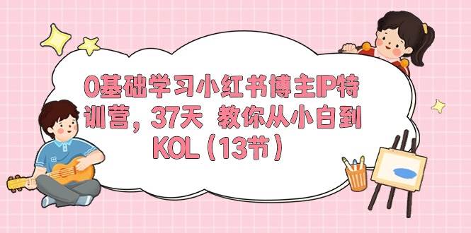 0基础学习小红书博主IP特训营，37天 教你从小白到KOL（13节）-万利网