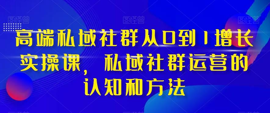 高端 私域社群从0到1增长实战课，私域社群运营的认知和方法（37节课）-万利网