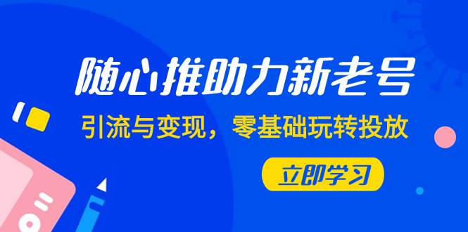 随心推-助力新老号，引流与变现，零基础玩转投放（7节课）-万利网