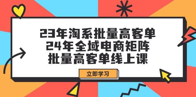 23年淘系批量高客单+24年全域电商矩阵，批量高客单线上课（109节课）-万利网