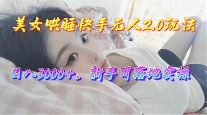 美女哄睡快手无人2.0赛道，日收3000+，新手可落地实操-万利网