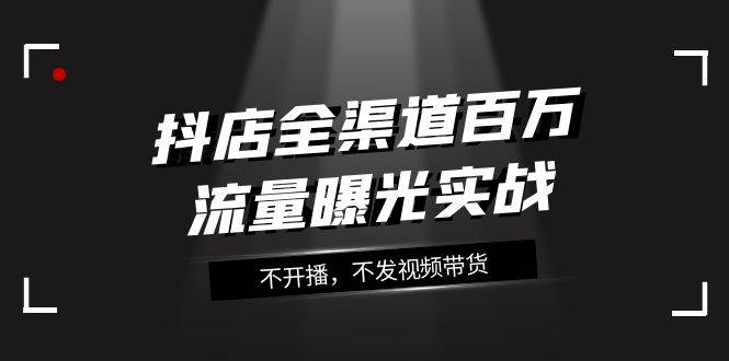 抖店-全渠道百万流量曝光实战，不开播，不发视频带货（16节课）-万利网